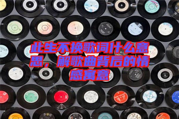 此生不換歌詞什么意思，解歌曲背后的情感寓意
