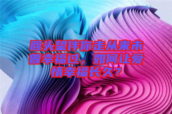 回頭望伴你走從來未曾幸福過，如何讓愛情幸福長久？