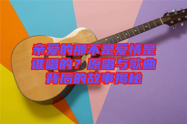 親愛的那不是愛情是誰唱的？原唱與歌曲背后的故事揭秘