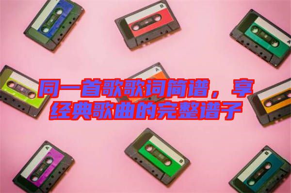 同一首歌歌詞簡(jiǎn)譜，享經(jīng)典歌曲的完整譜子