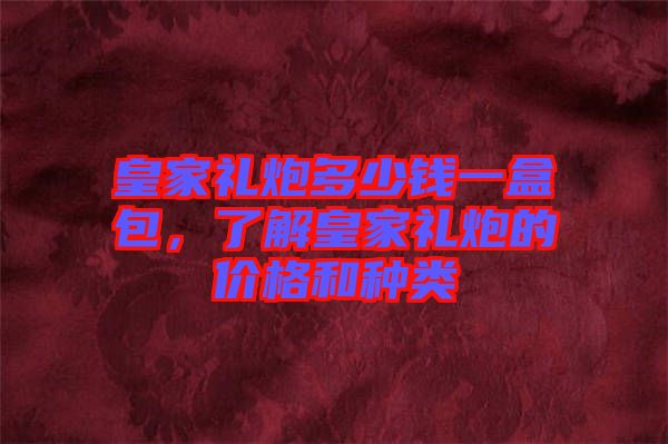 皇家禮炮多少錢一盒包，了解皇家禮炮的價(jià)格和種類