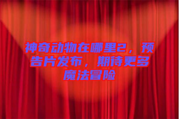 神奇動物在哪里2，預(yù)告片發(fā)布，期待更多魔法冒險(xiǎn)