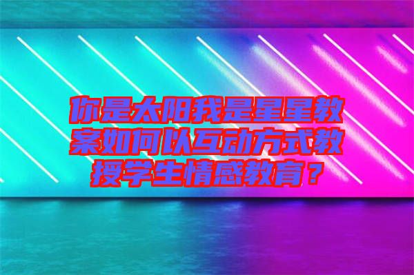 你是太陽我是星星教案如何以互動(dòng)方式教授學(xué)生情感教育？
