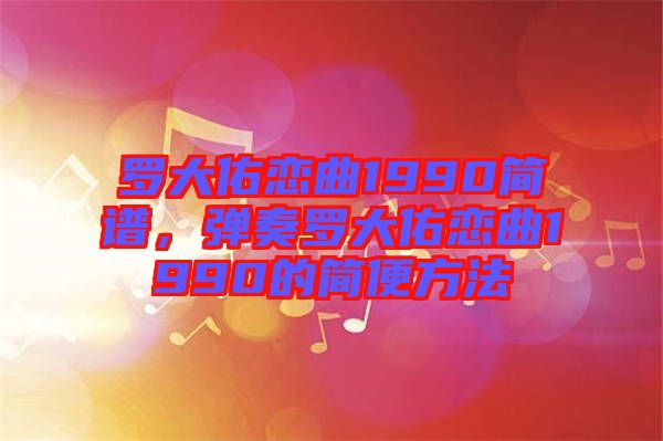 羅大佑戀曲1990簡(jiǎn)譜，彈奏羅大佑戀曲1990的簡(jiǎn)便方法