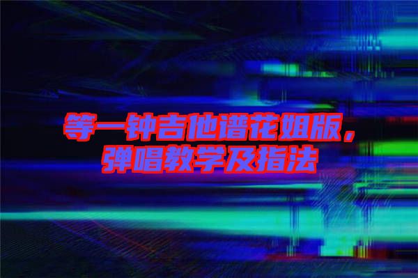 等一鐘吉他譜花姐版，彈唱教學(xué)及指法
