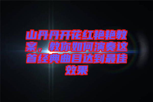 山丹丹開花紅艷艷教案，教你如何演奏這首經(jīng)典曲目達(dá)到最佳效果