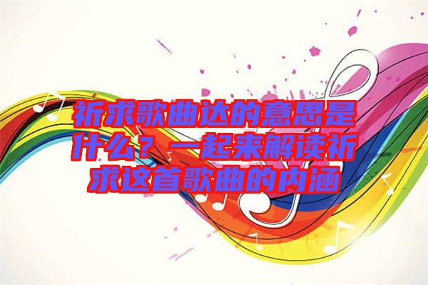 祈求歌曲達(dá)的意思是什么？一起來(lái)解讀祈求這首歌曲的內(nèi)涵