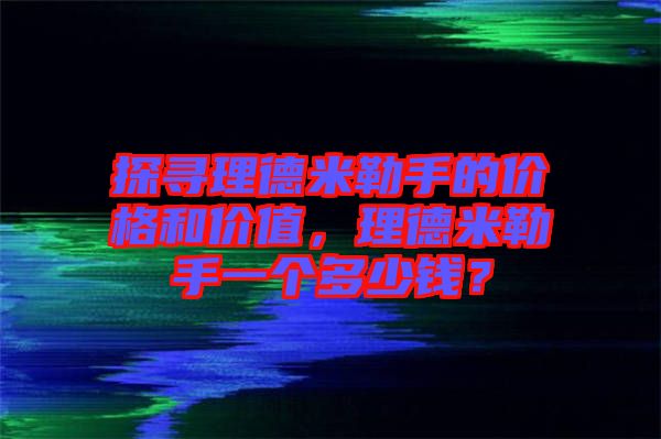 探尋理德米勒手的價格和價值，理德米勒手一個多少錢？