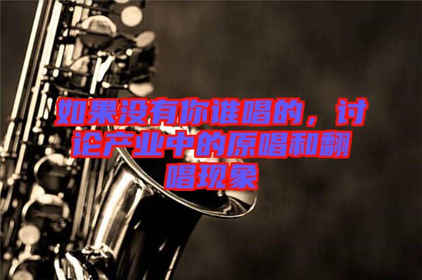 如果沒有你誰唱的，討論產業(yè)中的原唱和翻唱現象