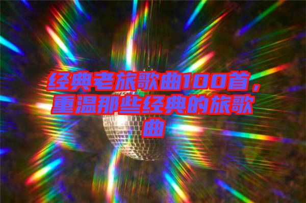 經(jīng)典老旅歌曲100首，重溫那些經(jīng)典的旅歌曲