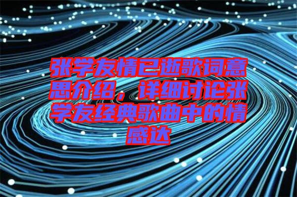 張學(xué)友情已逝歌詞意思介紹，詳細(xì)討論張學(xué)友經(jīng)典歌曲中的情感達(dá)