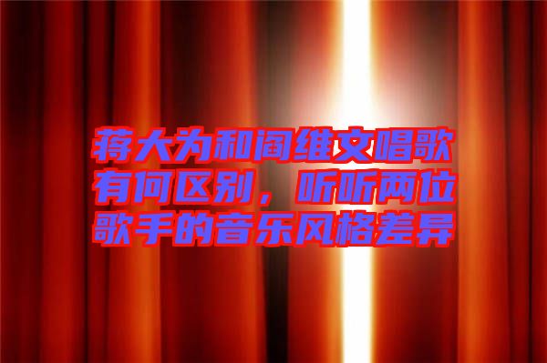 蔣大為和閻維文唱歌有何區(qū)別，聽聽兩位歌手的音樂風(fēng)格差異