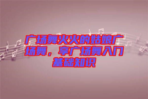 廣場舞火火的姑娘廣場舞，享廣場舞入門基礎(chǔ)知識