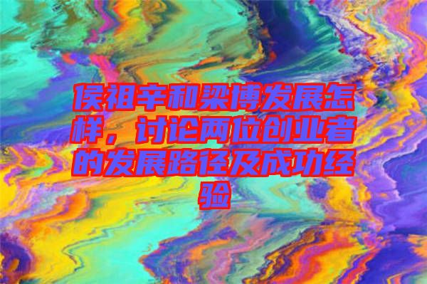 侯祖辛和梁博發(fā)展怎樣，討論兩位創(chuàng)業(yè)者的發(fā)展路徑及成功經(jīng)驗