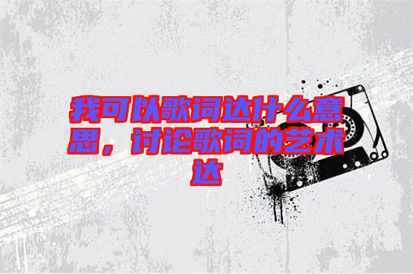 我可以歌詞達(dá)什么意思，討論歌詞的藝術(shù)達(dá)