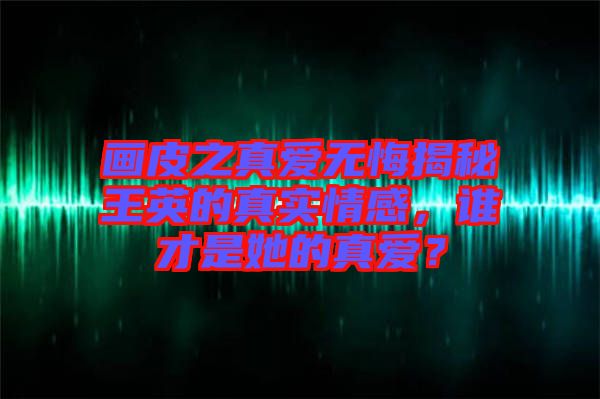 畫皮之真愛無悔揭秘王英的真實情感，誰才是她的真愛？