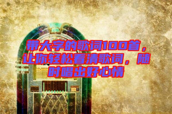 帶大字的歌詞100首，讓你輕松看清歌詞，隨時唱出好心情