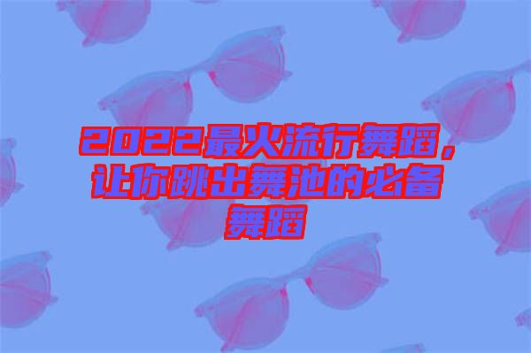 2022最火流行舞蹈，讓你跳出舞池的必備舞蹈