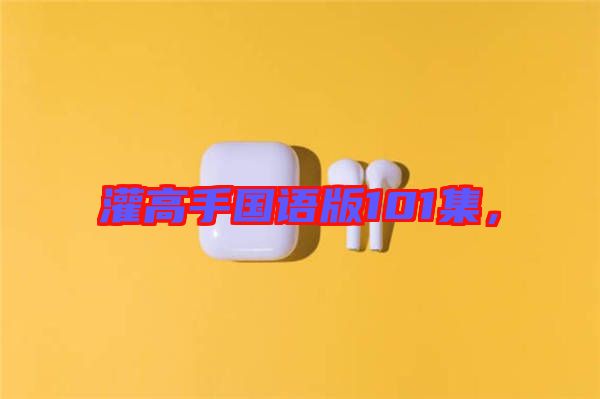 灌高手國(guó)語(yǔ)版101集，