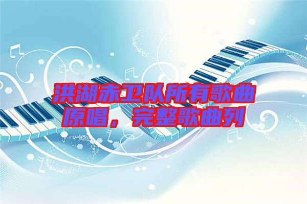 洪湖赤衛(wèi)隊(duì)所有歌曲原唱，完整歌曲列