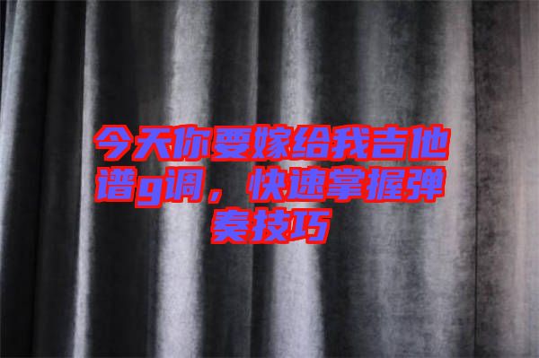 今天你要嫁給我吉他譜g調(diào)，快速掌握彈奏技巧