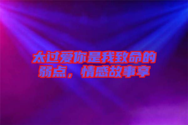 太過愛你是我致命的弱點，情感故事享