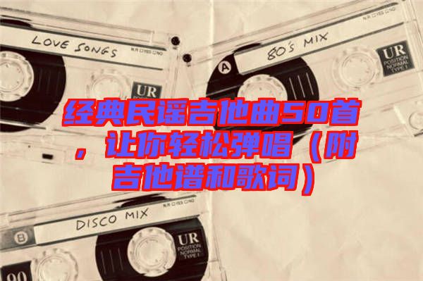 經(jīng)典民謠吉他曲50首，讓你輕松彈唱（附吉他譜和歌詞）