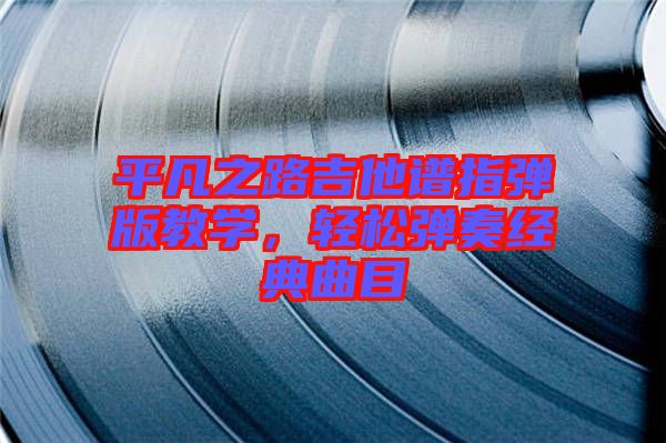 平凡之路吉他譜指彈版教學(xué)，輕松彈奏經(jīng)典曲目
