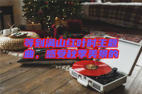等到滿山紅葉時(shí)主題曲，感受秋季美景的