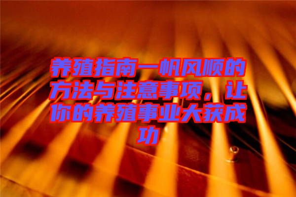 養(yǎng)殖指南一帆風(fēng)順的方法與注意事項(xiàng)，讓你的養(yǎng)殖事業(yè)大獲成功