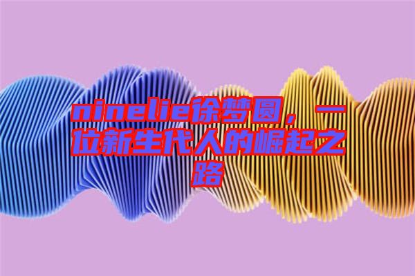 ninelie徐夢(mèng)圓，一位新生代人的崛起之路