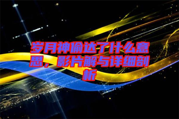 歲月神偷達(dá)了什么意思，影片解與詳細(xì)剖析