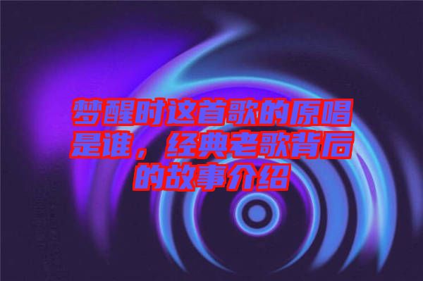 夢醒時這首歌的原唱是誰，經(jīng)典老歌背后的故事介紹