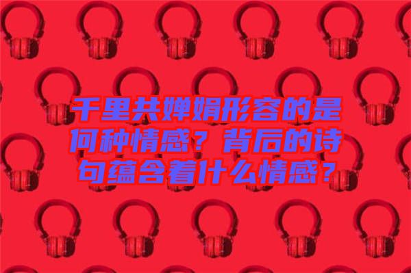 千里共嬋娟形容的是何種情感？背后的詩(shī)句蘊(yùn)含著什么情感？