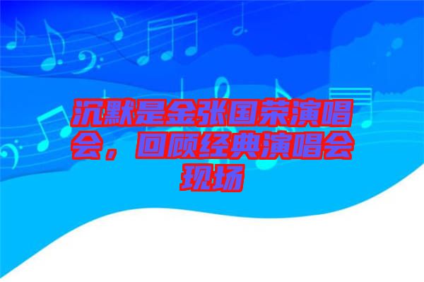 沉默是金張國榮演唱會，回顧經典演唱會現場