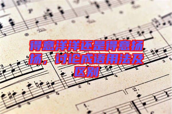 得意洋洋還是得意揚(yáng)揚(yáng)，討論成語(yǔ)用法及區(qū)別