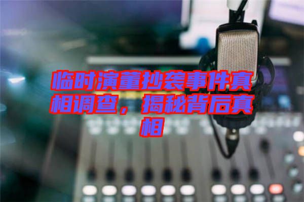 臨時演董抄襲事件真相調(diào)查，揭秘背后真相