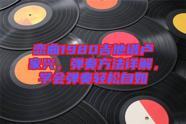 戀曲1980吉他譜盧家興，彈奏方法詳解，學會彈奏輕松自如