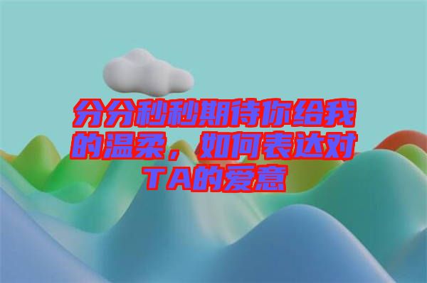 分分秒秒期待你給我的溫柔，如何表達(dá)對(duì)TA的愛(ài)意