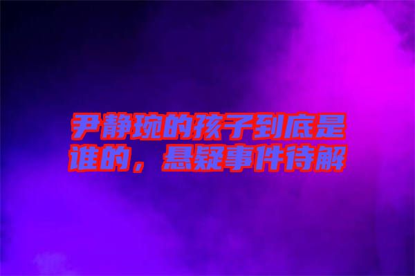 尹靜琬的孩子到底是誰的，懸疑事件待解