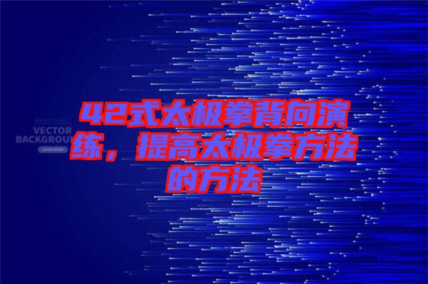 42式太極拳背向演練，提高太極拳方法的方法