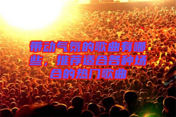 帶動氣氛的歌曲有哪些，推薦適合各種場合的熱門歌曲