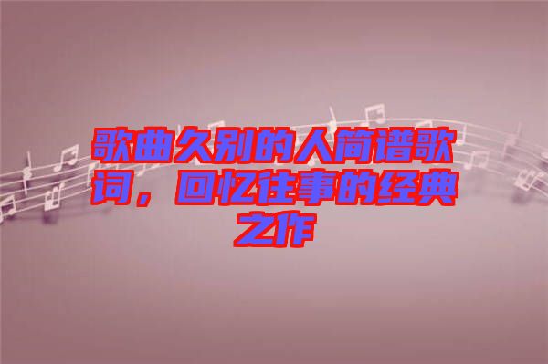 歌曲久別的人簡(jiǎn)譜歌詞，回憶往事的經(jīng)典之作