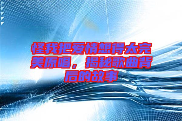 怪我把愛情想得太完美原唱，揭秘歌曲背后的故事