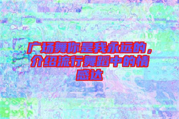 廣場舞你是我永遠的，介紹流行舞蹈中的情感達