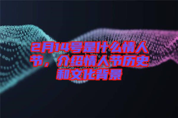 2月14號是什么情人節(jié)，介紹情人節(jié)歷史和文化背景