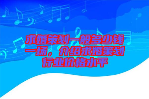 求婚策劃一般多少錢一場，介紹求婚策劃行業(yè)價格水平