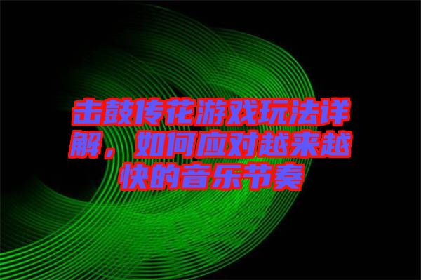 擊鼓傳花游戲玩法詳解，如何應對越來越快的音樂節(jié)奏