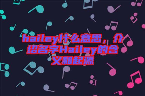 hailey什么意思，介紹名字Hailey的含義和起源