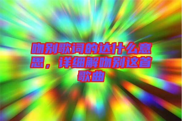 吻別歌詞的達(dá)什么意思，詳細(xì)解吻別這首歌曲